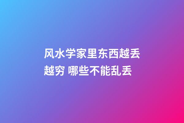 风水学家里东西越丢越穷 哪些不能乱丢